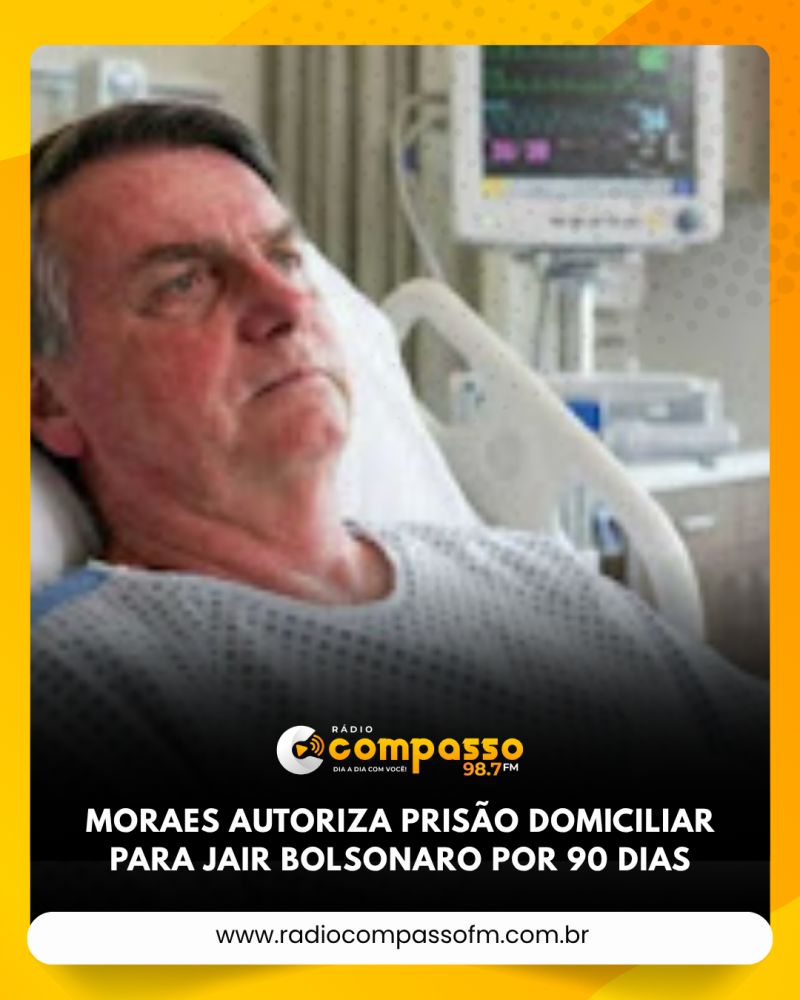 MORAES AUTORIZA PRISÃO DOMICILIAR PARA JAIR BOLSONARO POR 90 DIAS
